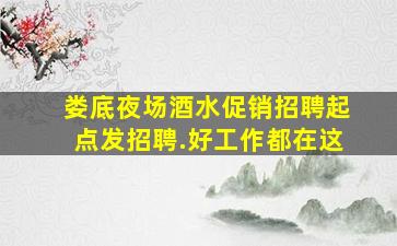 娄底夜场酒水促销招聘起点发招聘.好工作都在这